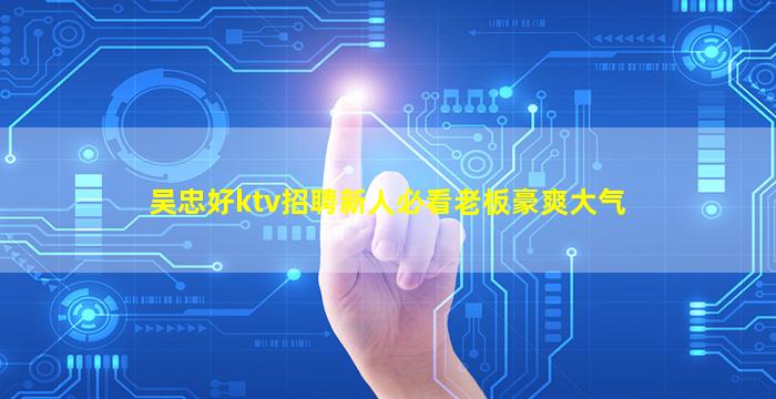 吴忠好ktv招聘新人必看老板豪爽大气